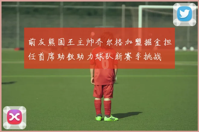 前灰熊国王主帅乔尔格加盟掘金担任首席助教助力球队新赛季挑战