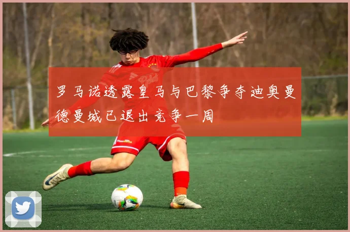 罗马诺透露皇马与巴黎争夺迪奥曼德曼城已退出竞争一周