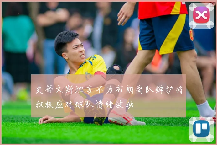史蒂文斯坦言不为布朗离队辩护将积极应对球队情绪波动