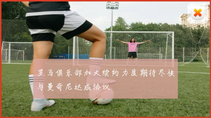 罗马俱乐部加大续约力度期待尽快与曼奇尼达成协议