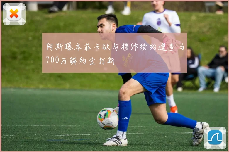 阿斯曝本菲卡欲与穆帅续约遭皇马700万解约金打断