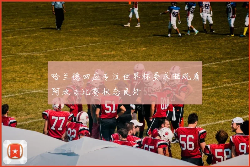 哈兰德回应专注世界杯要求晒观看阿坎吉比赛状态良好