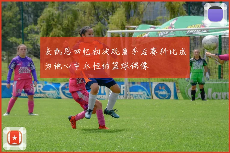 麦凯恩回忆初次观看季后赛科比成为他心中永恒的篮球偶像