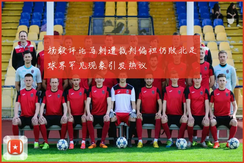 杨毅评论马刺遭裁判偏袒仍败北足球界罕见现象引发热议