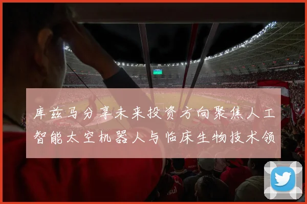 库兹马分享未来投资方向聚焦人工智能太空机器人与临床生物技术领域