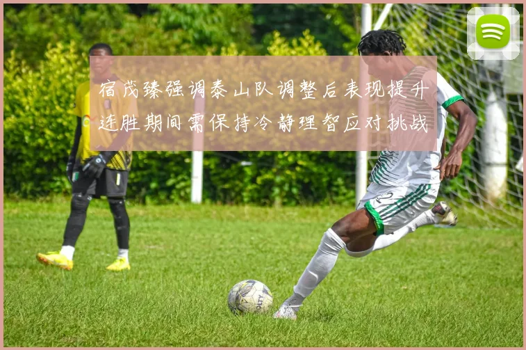 宿茂臻强调泰山队调整后表现提升连胜期间需保持冷静理智应对挑战