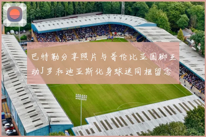 巴特勒分享照片与哥伦比亚国脚互动J罗和迪亚斯化身球迷同框留念