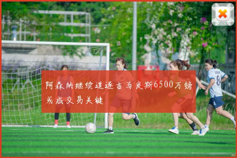阿森纳继续追逐吉马良斯6500万镑或成交易关键