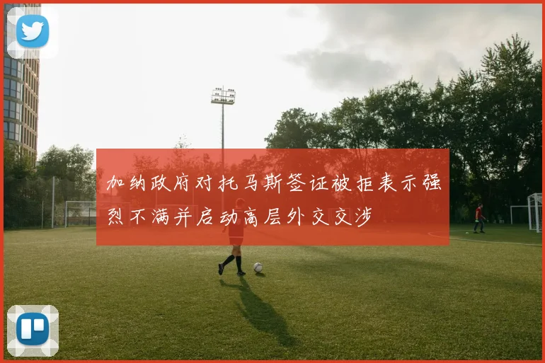 加纳政府对托马斯签证被拒表示强烈不满并启动高层外交交涉